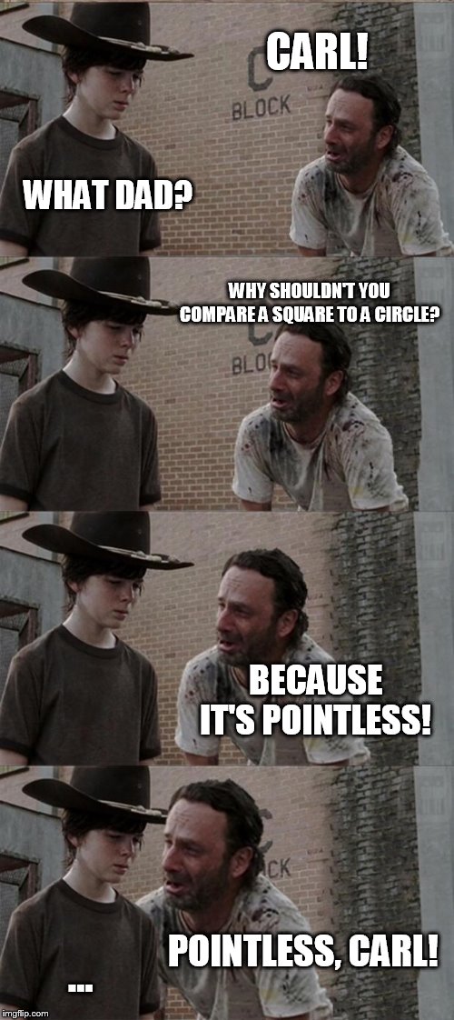 pointless, carl! | CARL! WHAT DAD? WHY SHOULDN'T YOU COMPARE A SQUARE TO A CIRCLE? BECAUSE IT'S POINTLESS! POINTLESS, CARL! ... | image tagged in memes,rick and carl long | made w/ Imgflip meme maker