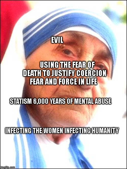 Mother Teresa Thug Life | EVIL                                 
                           USING THE FEAR OF DEATH TO JUSTIFY COERCION FEAR AND FORCE IN LIFE; STATISM 6,000 YEARS OF MENTAL ABUSE   
                                                           
                           INFECTING THE WOMEN INFECTING HUMANITY | image tagged in mother teresa thug life | made w/ Imgflip meme maker