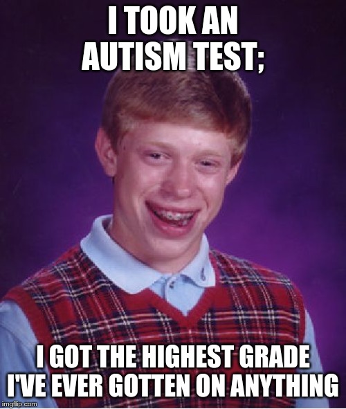 Bad Luck Brian | I TOOK AN AUTISM TEST;; I GOT THE HIGHEST GRADE I'VE EVER GOTTEN ON ANYTHING | image tagged in memes,bad luck brian | made w/ Imgflip meme maker