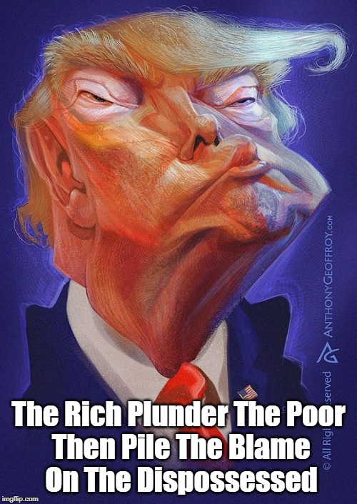 "The Rich Plunder The Poor, Then Pile The Blame On The Dispossessed" | The Rich Plunder The Poor
 Then Pile The Blame
 On The Dispossessed | image tagged in plutocracy,divide and conquer,fat cats,filthy rich,ungodly rich,the one percent | made w/ Imgflip meme maker