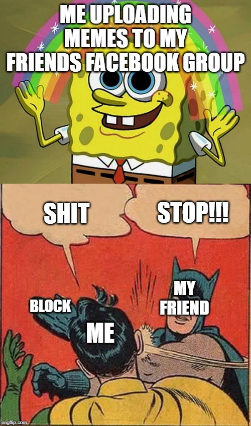 ME UPLOADING MEMES TO MY FRIENDS FACEBOOK GROUP; STOP!!! SHIT; MY FRIEND; ME; BLOCK | image tagged in memes,imagination spongebob,batman slapping robin | made w/ Imgflip meme maker