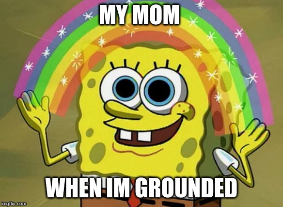 Imagination Spongebob Meme | MY MOM; WHEN IM GROUNDED | image tagged in memes,imagination spongebob | made w/ Imgflip meme maker