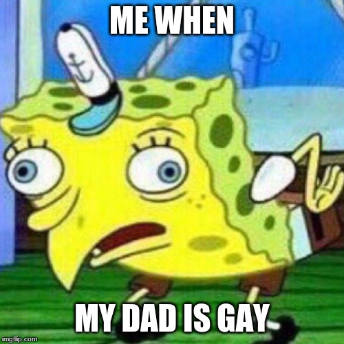 triggerpaul | ME WHEN; MY DAD IS GAY | image tagged in triggerpaul | made w/ Imgflip meme maker