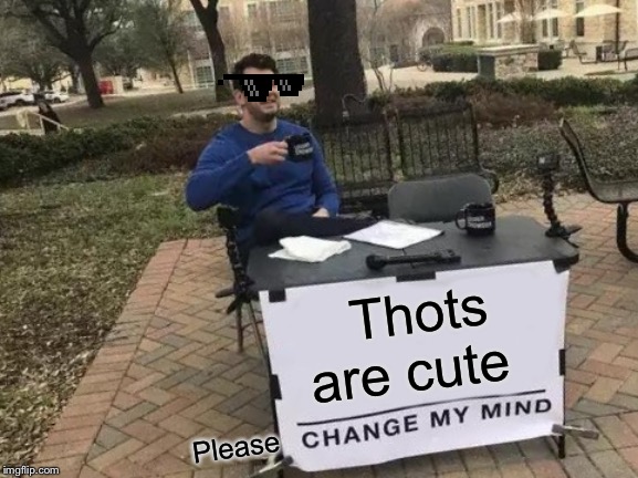 Change My Mind | Thots are cute; Please | image tagged in memes,change my mind | made w/ Imgflip meme maker