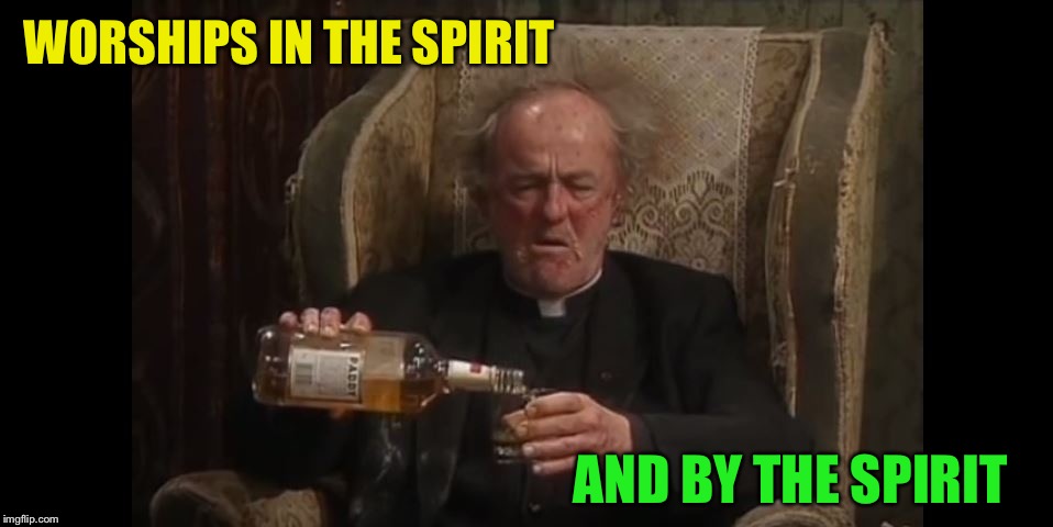 Father Jack Drinking | WORSHIPS IN THE SPIRIT AND BY THE SPIRIT | image tagged in father jack drinking | made w/ Imgflip meme maker