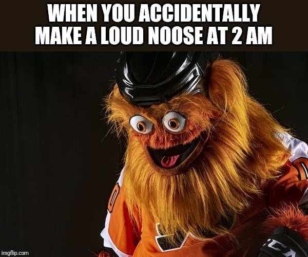 Gritty Philly | WHEN YOU ACCIDENTALLY MAKE A LOUD NOOSE AT 2 AM | image tagged in gritty philly | made w/ Imgflip meme maker