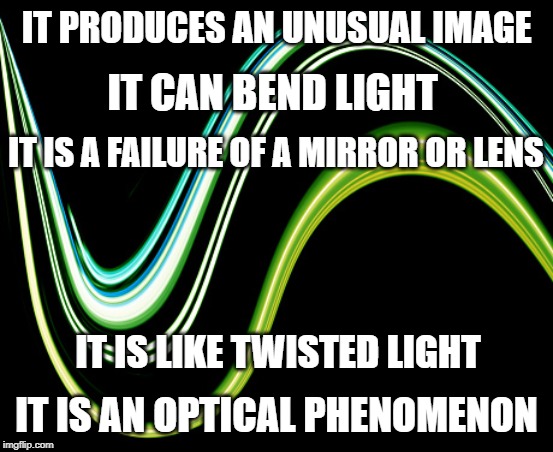 Distortion Meme | IT PRODUCES AN UNUSUAL IMAGE; IT CAN BEND LIGHT; IT IS A FAILURE OF A MIRROR OR LENS; IT IS LIKE TWISTED LIGHT; IT IS AN OPTICAL PHENOMENON | image tagged in science | made w/ Imgflip meme maker