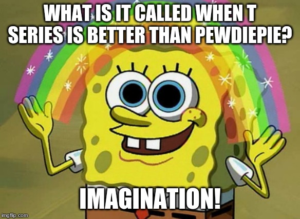 im running out of titles for these memes | WHAT IS IT CALLED WHEN T SERIES IS BETTER THAN PEWDIEPIE? IMAGINATION! | image tagged in memes,imagination spongebob,t series,pewdiepie | made w/ Imgflip meme maker