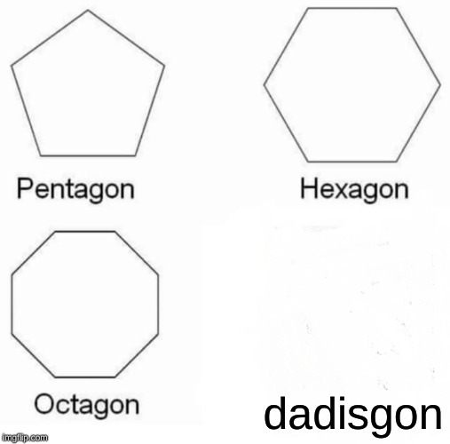 Pentagon Hexagon Octagon Meme | dadisgon | image tagged in memes,pentagon hexagon octagon | made w/ Imgflip meme maker