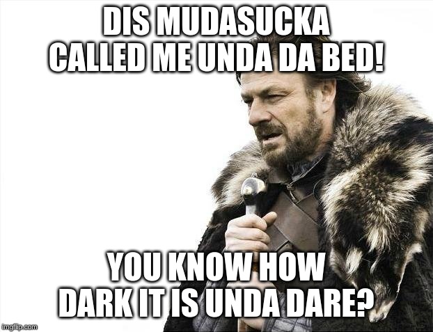 Brace Yourselves X is Coming Meme | DIS MUDASUCKA CALLED ME UNDA DA BED! YOU KNOW HOW DARK IT IS UNDA DARE? | image tagged in memes,brace yourselves x is coming | made w/ Imgflip meme maker
