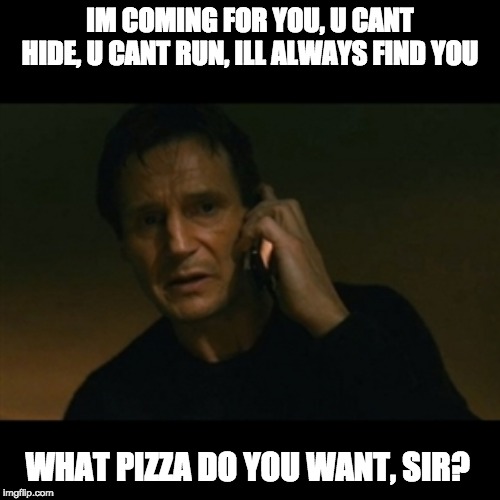 Liam Neeson Taken Meme | IM COMING FOR YOU, U CANT HIDE, U CANT RUN, ILL ALWAYS FIND YOU; WHAT PIZZA DO YOU WANT, SIR? | image tagged in memes,liam neeson taken | made w/ Imgflip meme maker