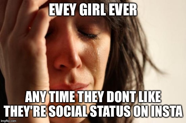 First World Problems Meme | EVEY GIRL EVER; ANY TIME THEY DONT LIKE THEY'RE SOCIAL STATUS ON INSTA | image tagged in memes,first world problems | made w/ Imgflip meme maker