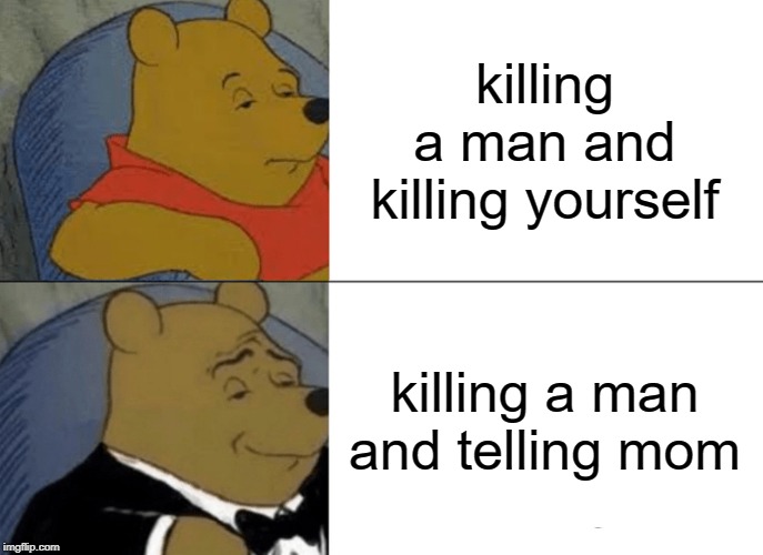 Tuxedo Winnie The Pooh | killing a man and killing yourself; killing a man and telling mom | image tagged in memes,tuxedo winnie the pooh | made w/ Imgflip meme maker