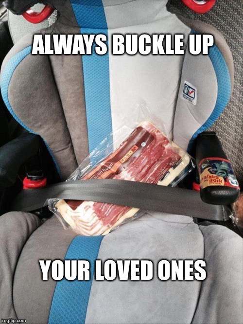 Baby seat bacon | ALWAYS BUCKLE UP; YOUR LOVED ONES | image tagged in baby seat bacon | made w/ Imgflip meme maker