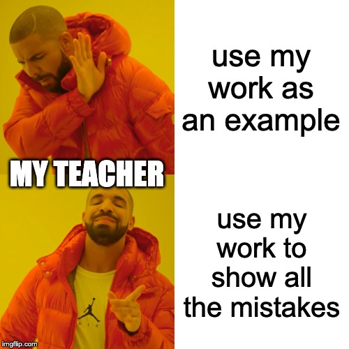 Drake Hotline Bling | use my work as an example; MY TEACHER; use my work to show all the mistakes | image tagged in memes,drake hotline bling | made w/ Imgflip meme maker