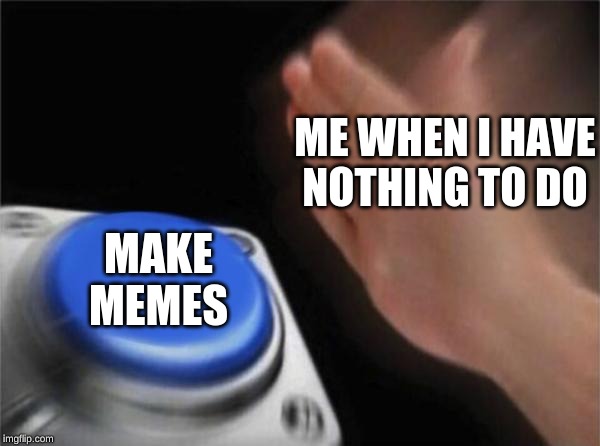 Blank Nut Button | ME WHEN I HAVE NOTHING TO DO; MAKE MEMES | image tagged in memes,blank nut button | made w/ Imgflip meme maker
