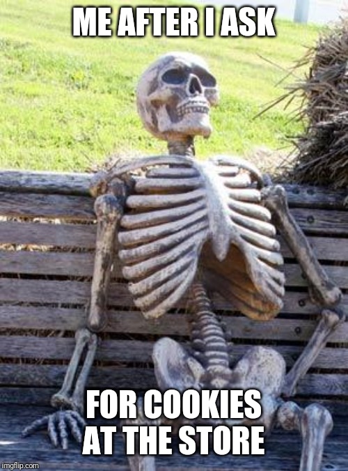 Waiting Skeleton | ME AFTER I ASK; FOR COOKIES AT THE STORE | image tagged in memes,waiting skeleton | made w/ Imgflip meme maker