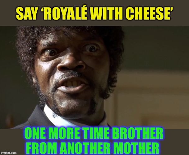  Samuel L Jackson say one more time  | SAY ‘ROYALÉ WITH CHEESE’ ONE MORE TIME BROTHER FROM ANOTHER MOTHER | image tagged in samuel l jackson say one more time | made w/ Imgflip meme maker