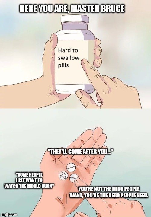Hard To Swallow Pills | HERE YOU ARE, MASTER BRUCE; "THEY'LL COME AFTER YOU..."; "SOME PEOPLE JUST WANT TO WATCH THE WORLD BURN"; YOU'RE NOT THE HERO PEOPLE WANT, YOU'RE THE HERO PEOPLE NEED. | image tagged in memes,hard to swallow pills | made w/ Imgflip meme maker