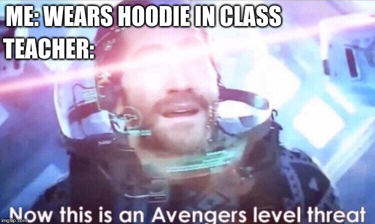 Now this is an avengers level threat | ME: WEARS HOODIE IN CLASS; TEACHER: | image tagged in now this is an avengers level threat | made w/ Imgflip meme maker