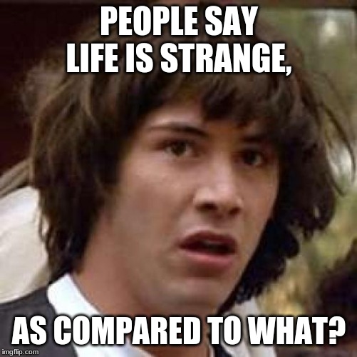 Conspiracy Keanu | PEOPLE SAY LIFE IS STRANGE, AS COMPARED TO WHAT? | image tagged in memes,conspiracy keanu | made w/ Imgflip meme maker