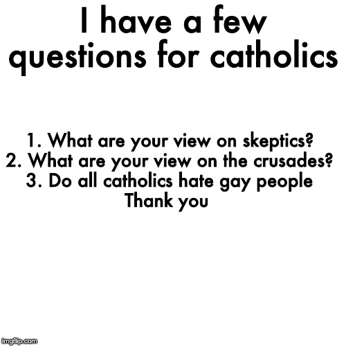 I have a few questions for catholics; 1. What are your view on skeptics?

2. What are your view on the crusades?

3. Do all catholics hate gay people
Thank you | made w/ Imgflip meme maker