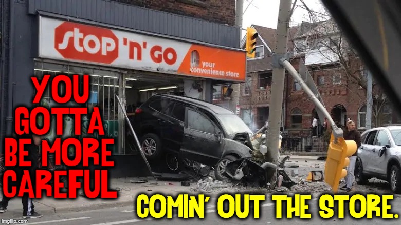 First-Time Shoplifters: you're doing it all wrong! | YOU GOTTA BE MORE CAREFUL; COMIN' OUT THE STORE. | image tagged in vince vance,stop n go,shoplifting,car wreck | made w/ Imgflip meme maker