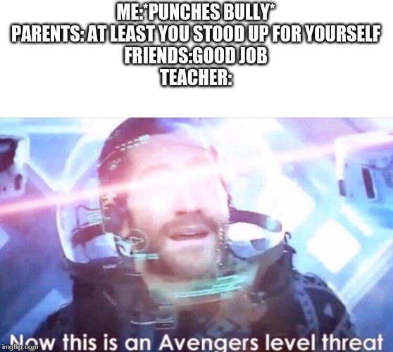 school be like that | ME:*PUNCHES BULLY*
PARENTS: AT LEAST YOU STOOD UP FOR YOURSELF
FRIENDS:GOOD JOB
TEACHER: | image tagged in now this is an avengers level threat,school | made w/ Imgflip meme maker