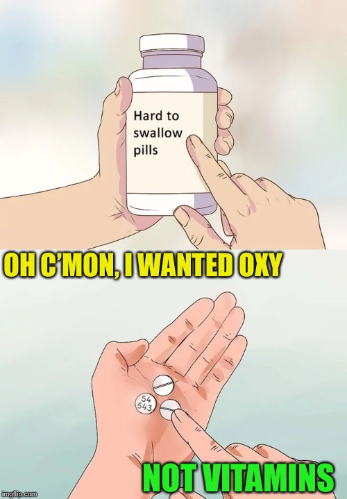 Hard To Swallow Pills Meme | OH C’MON, I WANTED OXY NOT VITAMINS | image tagged in memes,hard to swallow pills | made w/ Imgflip meme maker