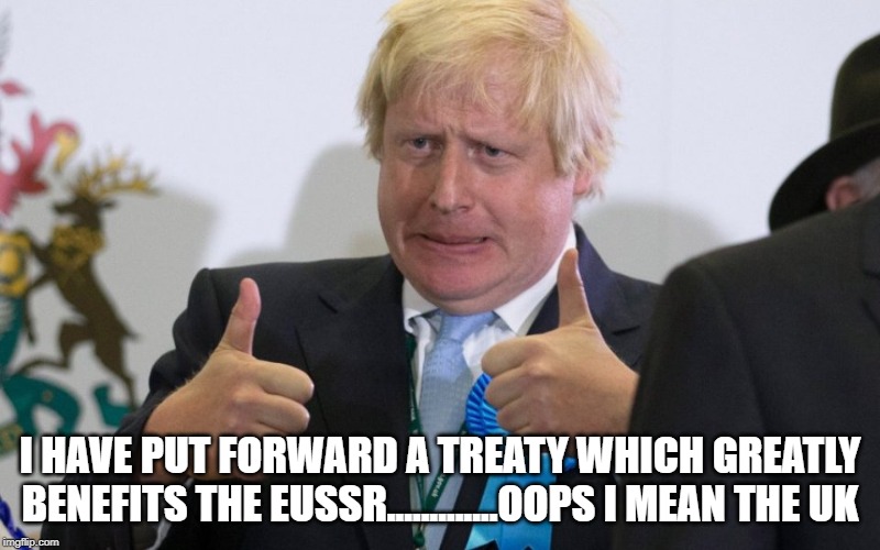 boris johnson | I HAVE PUT FORWARD A TREATY WHICH GREATLY BENEFITS THE EUSSR.............OOPS I MEAN THE UK | image tagged in boris johnson | made w/ Imgflip meme maker