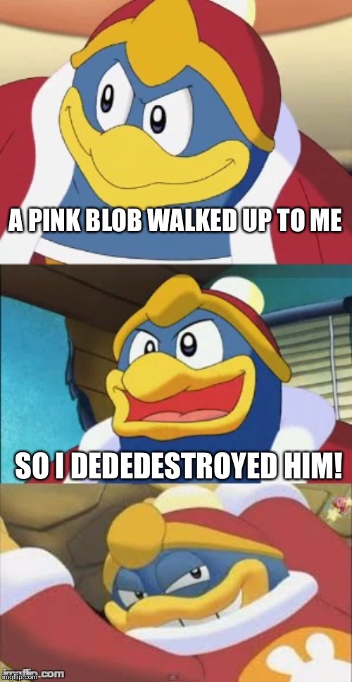 Bad pun dedede | A PINK BLOB WALKED UP TO ME; SO I DEDEDESTROYED HIM! | image tagged in bad pun king dedede | made w/ Imgflip meme maker