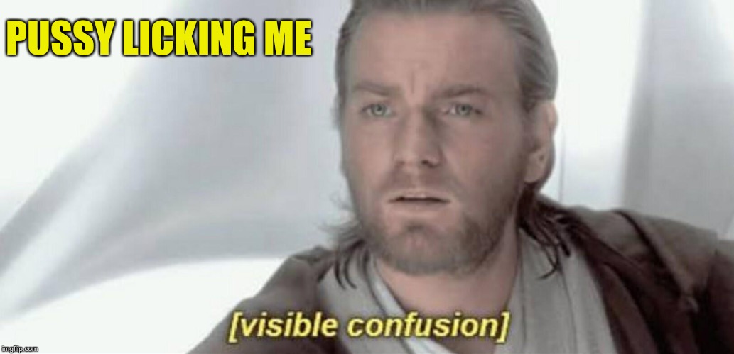 Visible Confusion | PUSSY LICKING ME | image tagged in visible confusion | made w/ Imgflip meme maker