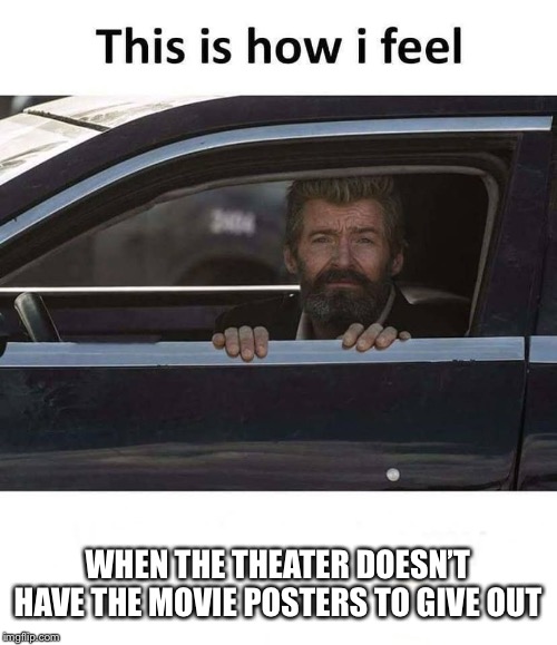 WHEN THE THEATER DOESN’T HAVE THE MOVIE POSTERS TO GIVE OUT | image tagged in logan,the feeling | made w/ Imgflip meme maker
