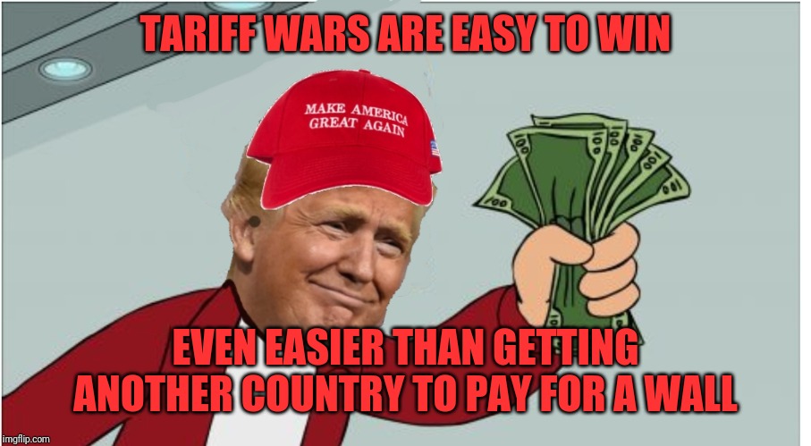 Believe him this time. No really this time you can believe him. | TARIFF WARS ARE EASY TO WIN; EVEN EASIER THAN GETTING ANOTHER COUNTRY TO PAY FOR A WALL | image tagged in trump shut up and take my money | made w/ Imgflip meme maker