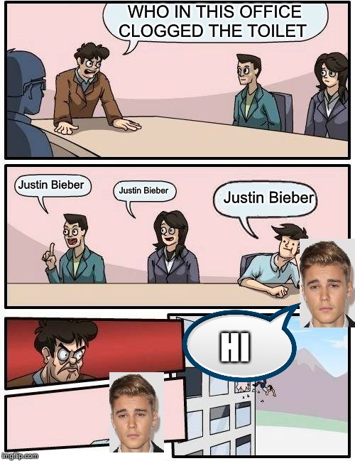 Boardroom Meeting Suggestion | WHO IN THIS OFFICE CLOGGED THE TOILET; Justin Bieber; Justin Bieber; Justin Bieber; HI | image tagged in memes,boardroom meeting suggestion | made w/ Imgflip meme maker