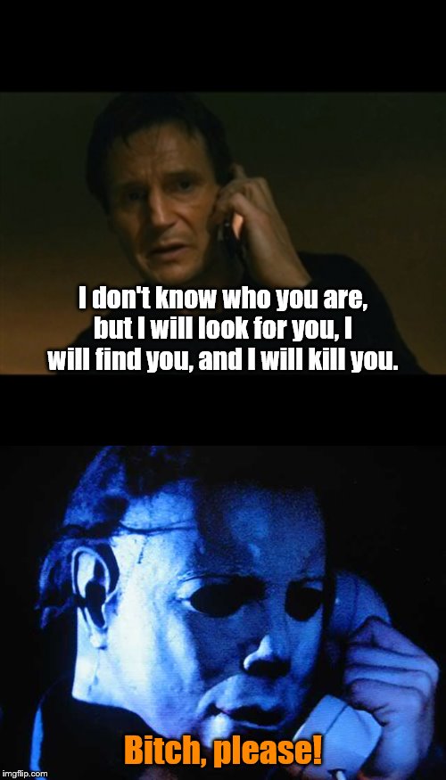 Know Your Limits | I don't know who you are, but I will look for you, I will find you, and I will kill you. Bitch, please! | image tagged in memes,liam neeson taken,michael myers | made w/ Imgflip meme maker