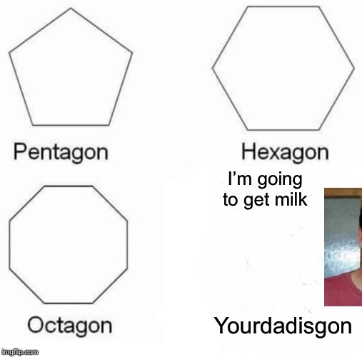 Pentagon Hexagon Octagon | I’m going to get milk; Yourdadisgon | image tagged in memes,pentagon hexagon octagon | made w/ Imgflip meme maker