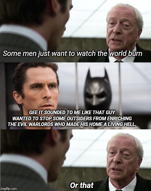 And he burnt the forest down to boot! | Some men just want to watch the world burn; GEE IT SOUNDED TO ME LIKE THAT GUY WANTED TO STOP SOME OUTSIDERS FROM ENRICHING THE EVIL WARLORDS WHO MADE HIS HOME A LIVING HELL. Or that | image tagged in alfred pennyworth - why do we fall quote | made w/ Imgflip meme maker