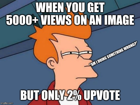 Futurama Fry Meme | WHEN YOU GET 5000+ VIEWS ON AN IMAGE; "AM I DOING SOMETHING WRONG?"; BUT ONLY 2% UPVOTE | image tagged in memes,futurama fry | made w/ Imgflip meme maker