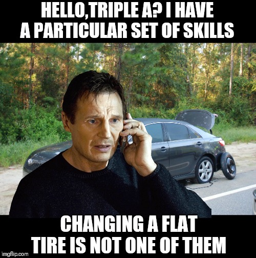 Liam Neeson Taken | HELLO,TRIPLE A? I HAVE A PARTICULAR SET OF SKILLS; CHANGING A FLAT TIRE IS NOT ONE OF THEM | image tagged in memes,liam neeson taken | made w/ Imgflip meme maker