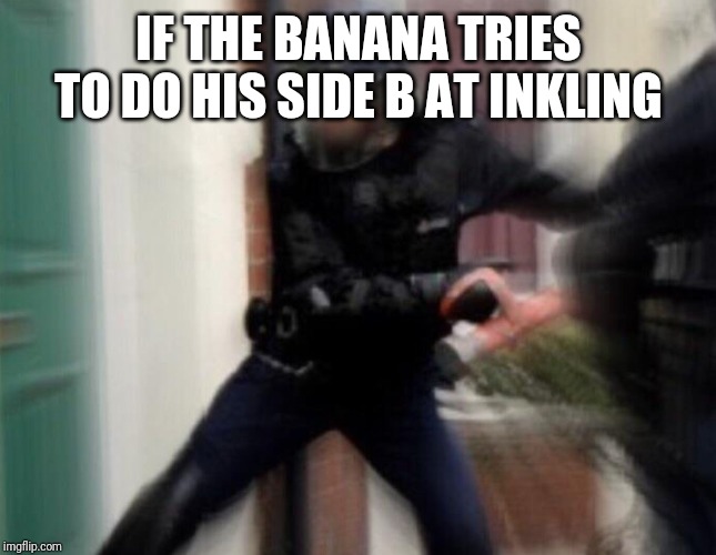 FBI Door Breach | IF THE BANANA TRIES TO DO HIS SIDE B AT INKLING | image tagged in fbi door breach | made w/ Imgflip meme maker