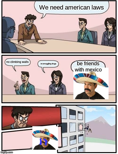 Boardroom Meeting Suggestion | We need american laws; no climbing walls; no smuggling drugs; be friends with mexico | image tagged in memes,boardroom meeting suggestion | made w/ Imgflip meme maker