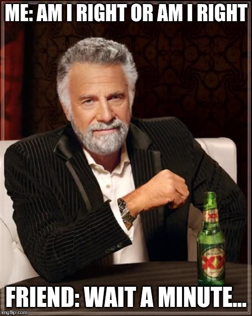 Rigged | ME: AM I RIGHT OR AM I RIGHT; FRIEND: WAIT A MINUTE... | image tagged in memes,the most interesting man in the world | made w/ Imgflip meme maker