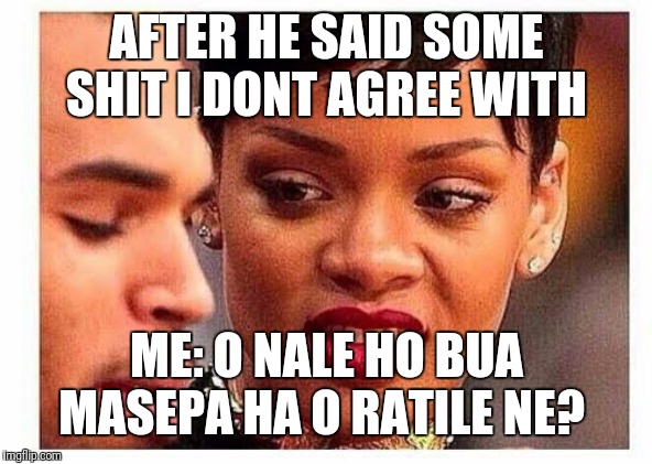 AFTER HE SAID SOME SHIT I DONT AGREE WITH; ME: O NALE HO BUA MASEPA HA O RATILE NE? | image tagged in seriously wtf | made w/ Imgflip meme maker