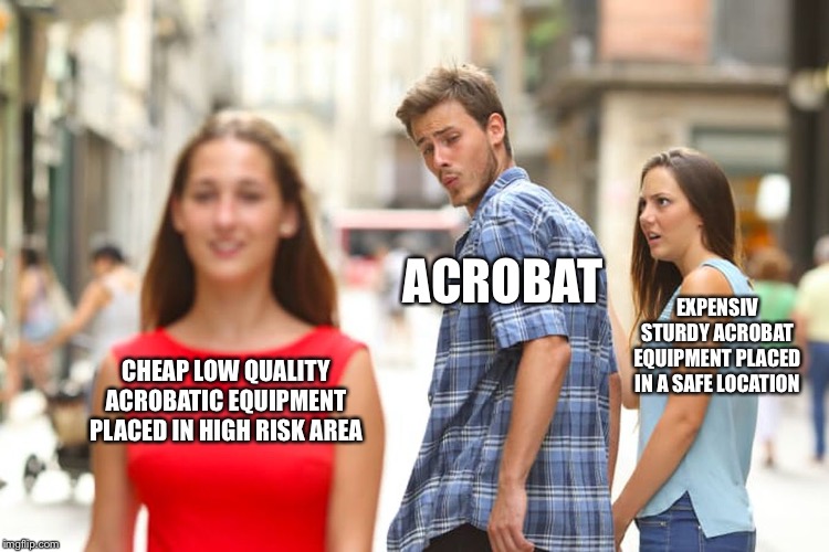 Distracted Boyfriend Meme | CHEAP LOW QUALITY ACROBATIC EQUIPMENT PLACED IN HIGH RISK AREA ACROBAT EXPENSIV STURDY ACROBAT EQUIPMENT PLACED IN A SAFE LOCATION | image tagged in memes,distracted boyfriend | made w/ Imgflip meme maker