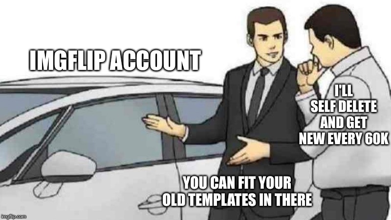 Another 15k to go and another 2 month break lol | IMGFLIP ACCOUNT; I'LL SELF DELETE AND GET NEW EVERY 60K; YOU CAN FIT YOUR OLD TEMPLATES IN THERE | image tagged in memes,car salesman slaps roof of car | made w/ Imgflip meme maker