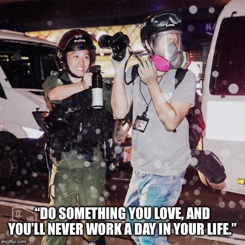 “DO SOMETHING YOU LOVE, AND YOU’LL NEVER WORK A DAY IN YOUR LIFE.” | made w/ Imgflip meme maker