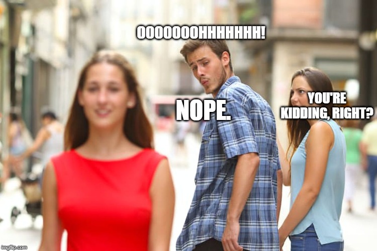 Distracted Boyfriend Meme | OOOOOOOHHHHHHH! NOPE. YOU'RE KIDDING, RIGHT? | image tagged in memes,distracted boyfriend | made w/ Imgflip meme maker