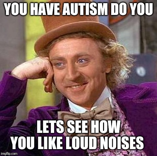 Creepy Condescending Wonka Meme | YOU HAVE AUTISM DO YOU; LETS SEE HOW YOU LIKE LOUD NOISES | image tagged in memes,creepy condescending wonka | made w/ Imgflip meme maker