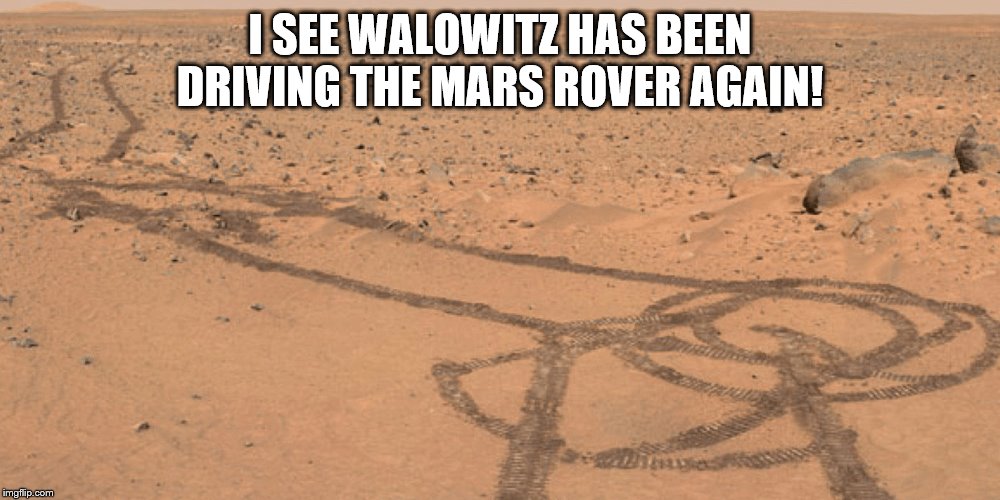 I SEE WALOWITZ HAS BEEN DRIVING THE MARS ROVER AGAIN! | image tagged in funny | made w/ Imgflip meme maker